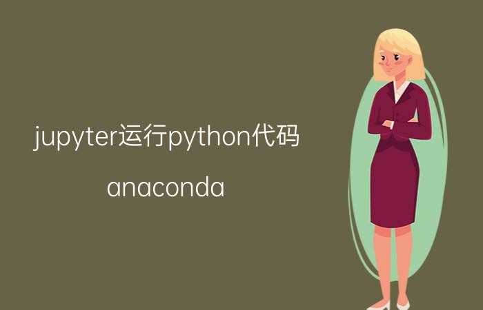 jupyter运行python代码 anaconda python怎么打开jupyter？